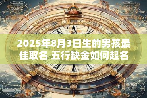 2025年8月3日生的男孩最佳取名 五行缺金如何起名