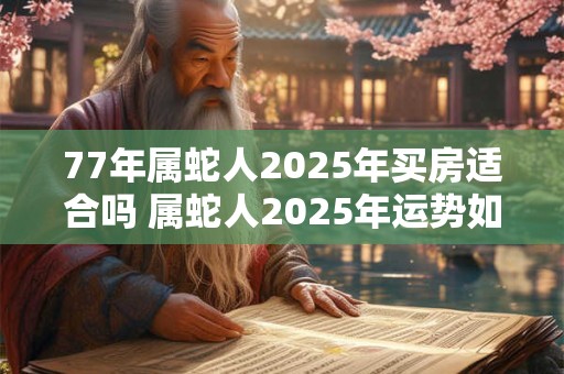 77年属蛇人2026年买房适合吗 属蛇人2026年运势如何 77年属蛇人2026年买房适合吗 属蛇人2026年运势如何