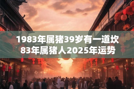 1983年属猪39岁有一道坎 83年属猪人2025年运势