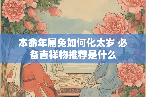 本命年属兔如何化太岁 必备吉祥物推荐是什么