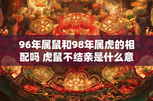 96年属鼠和98年属虎的相配吗 虎鼠不结亲是什么意思