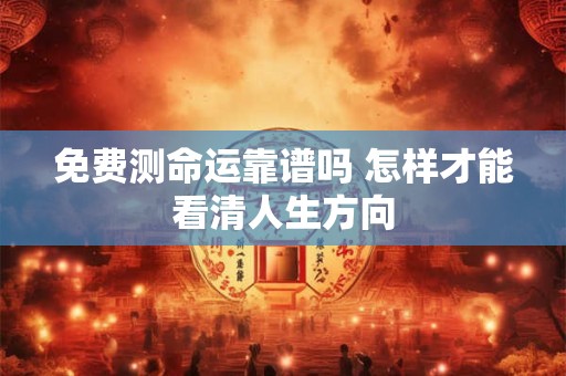 免费测命运靠谱吗 怎样才能看清人生方向