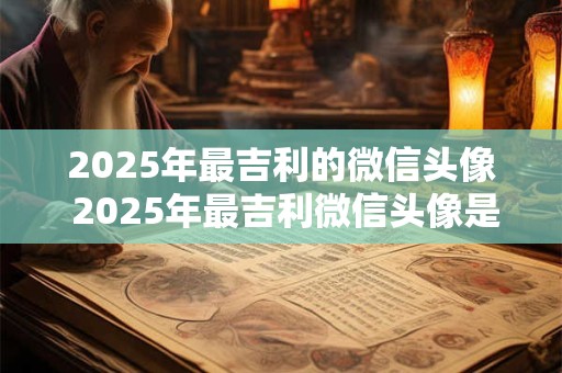 2025年最吉利的微信头像 2025年最吉利微信头像是什么