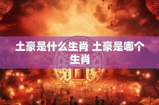 土豪是什么生肖 土豪是哪个生肖