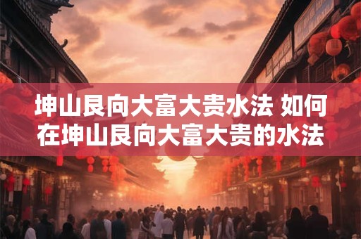 坤山艮向大富大贵水法 如何在坤山艮向大富大贵的水法中获利