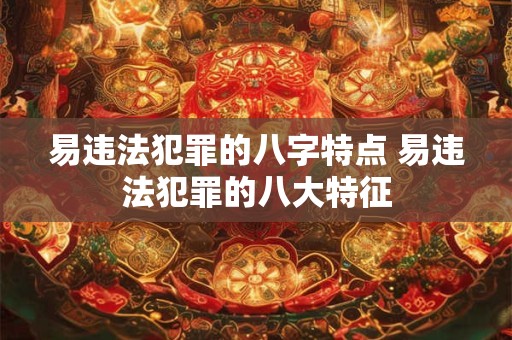 易违法犯罪的八字特点 易违法犯罪的八大特征
