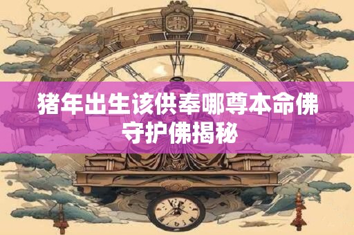 猪年出生该供奉哪尊本命佛 守护佛揭秘