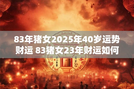 83年猪女2025年40岁运势财运 83猪女23年财运如何