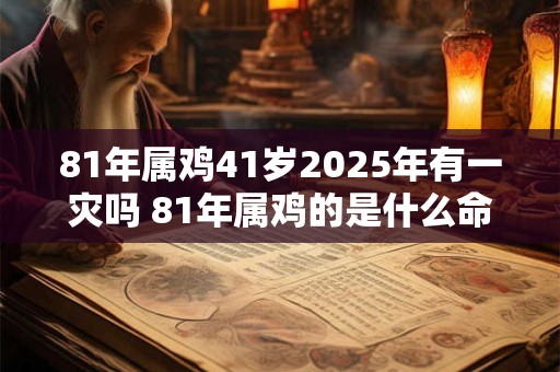81年属鸡41岁2025年有一灾吗 81年属鸡的是什么命