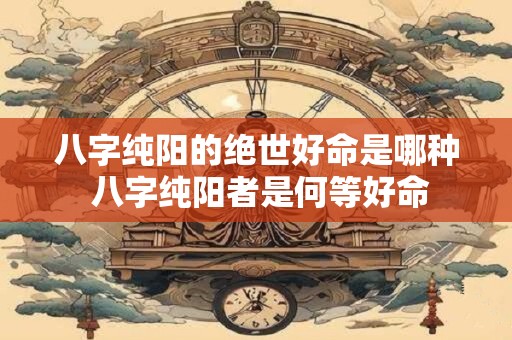 详细阅读:八字纯阳的绝世好命是哪种 八字纯阳者是何等好命 八字纯阳的绝世好命是哪种 八字纯阳者是何等好命