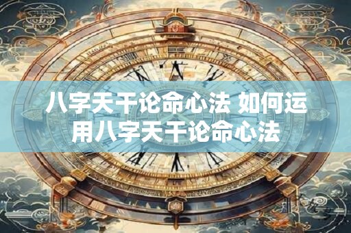八字天干论命心法 如何运用八字天干论命心法