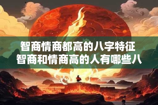 智商情商都高的八字特征 智商和情商高的人有哪些八字特征
