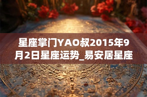 星座掌门YAO叔2015年9月2日星座运势_易安居星座网
