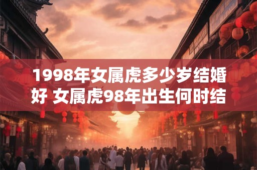 1998年女属虎多少岁结婚好 女属虎98年出生何时结婚最佳