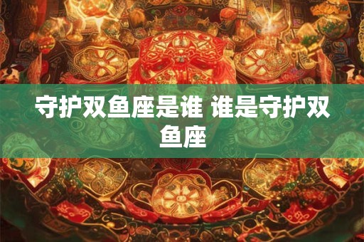 守护双鱼座是谁 谁是守护双鱼座 守护双鱼座是谁 谁是守护双鱼座