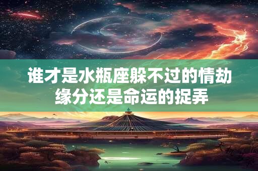 谁才是水瓶座躲不过的情劫 缘分还是命运的捉弄