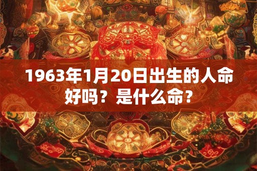 1963年1月20日出生的人命好吗？是什么命？