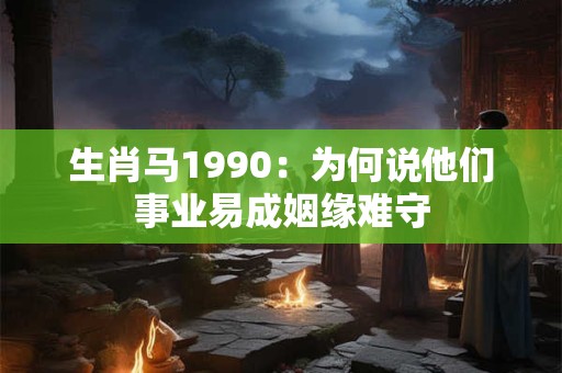 生肖马1990：为何说他们事业易成姻缘难守