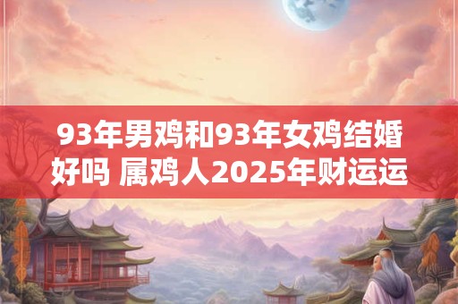 93年男鸡和93年女鸡结婚好吗 属鸡人2025年财运运势如何