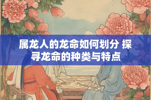 属龙人的龙命如何划分 探寻龙命的种类与特点