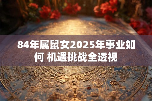84年属鼠女2025年事业如何 机遇挑战全透视
