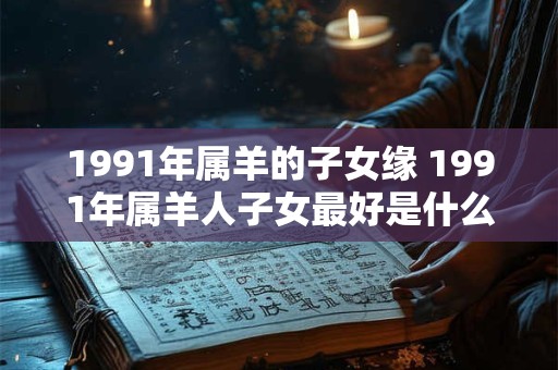 1991年属羊的子女缘 1991年属羊人子女最好是什么生肖