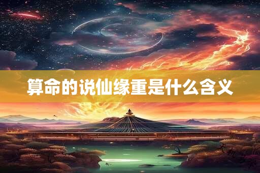 算命的说仙缘重是什么含义 算命的说仙缘重是什么含义