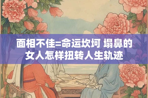 面相不佳=命运坎坷 塌鼻的女人怎样扭转人生轨迹