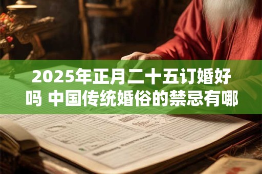 2025年正月二十五订婚好吗 中国传统婚俗的禁忌有哪些
