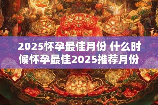 2025怀孕最佳月份 什么时候怀孕最佳2025推荐月份