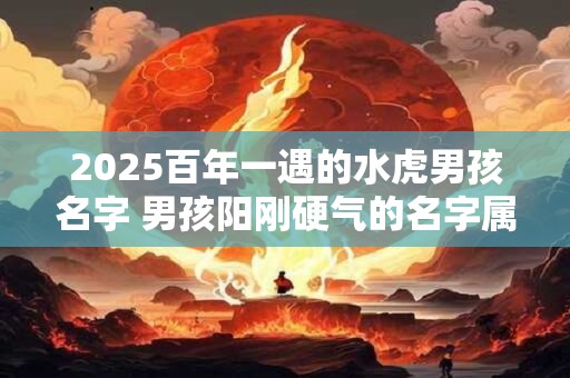 2025百年一遇的水虎男孩名字 男孩阳刚硬气的名字属虎