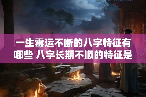 一生霉运不断的八字特征有哪些 八字长期不顺的特征是什么