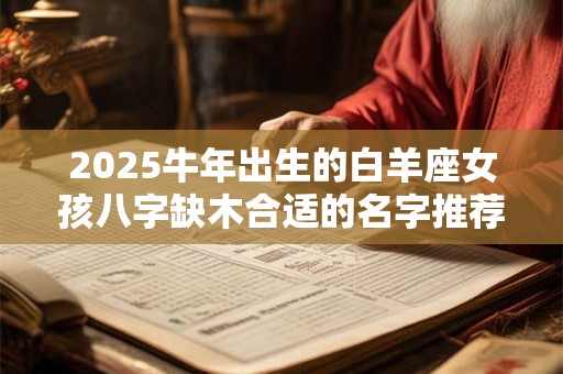 2025牛年出生的白羊座女孩八字缺木合适的名字推荐