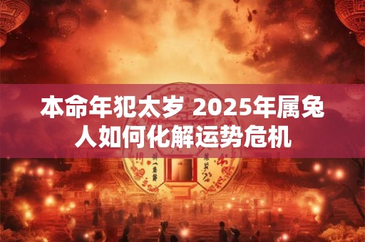 本命年犯太岁 2025年属兔人如何化解运势危机