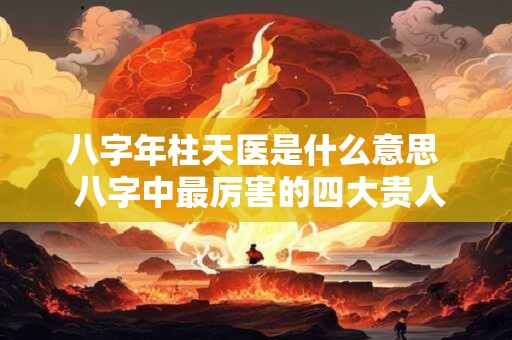八字年柱天医是什么意思  八字中最厉害的四大贵人