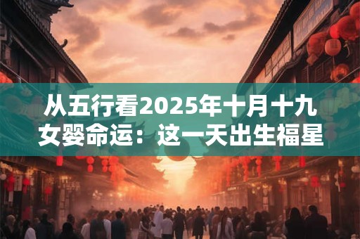 从五行看2025年十月十九女婴命运:这一天出生福星高照吗 从五行看2025年十月十九女婴命运:这一天出生福星高照吗