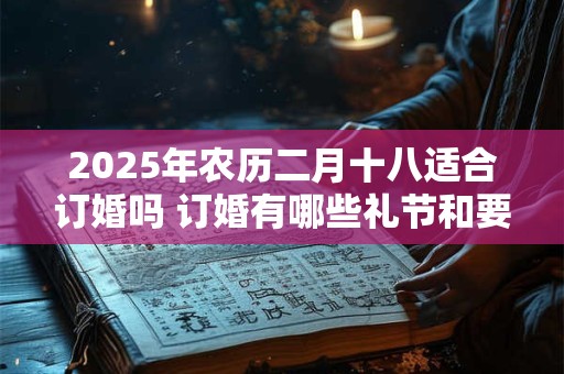 2025年农历二月十八适合订婚吗 订婚有哪些礼节和要求 2025年农历二月十八适合订婚吗 订婚有哪些礼节和要求