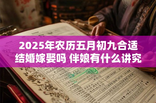 2025年农历五月初九合适结婚嫁娶吗 伴娘有什么讲究