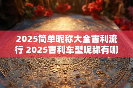 2026简单昵称大全吉利流行 2026吉利车型昵称有哪些 2026简单昵称大全吉利流行 2026吉利车型昵称有哪些