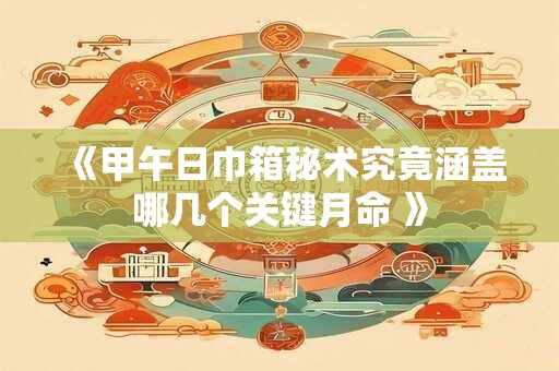 《甲午日巾箱秘术究竟涵盖哪几个关键月命 》