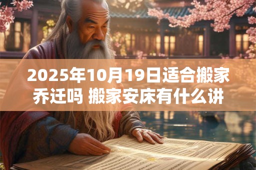 2025年10月19日适合搬家乔迁吗 搬家安床有什么讲究
