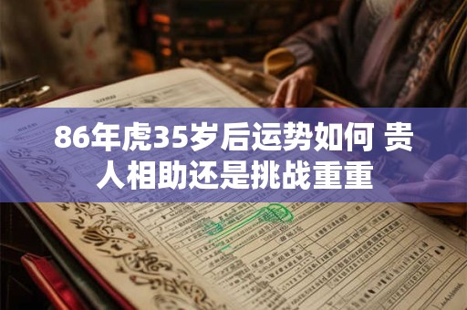 86年虎35岁后运势如何 贵人相助还是挑战重重