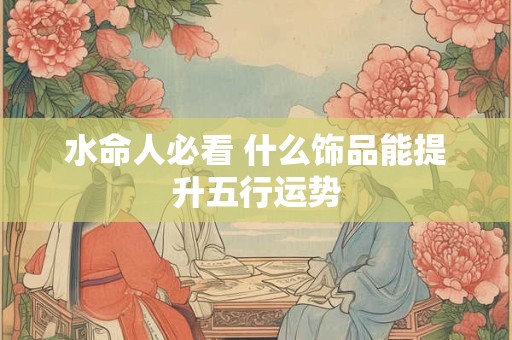 详细阅读:水命人必看 什么饰品能提升五行运势 水命人必看 什么饰品能提升五行运势