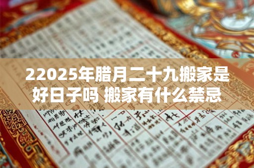 22025年腊月二十九搬家是好日子吗 搬家有什么禁忌