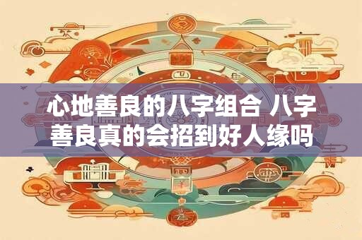 心地善良的八字组合 八字善良真的会招到好人缘吗 心地善良的八字组合 八字善良真的会招到好人缘吗