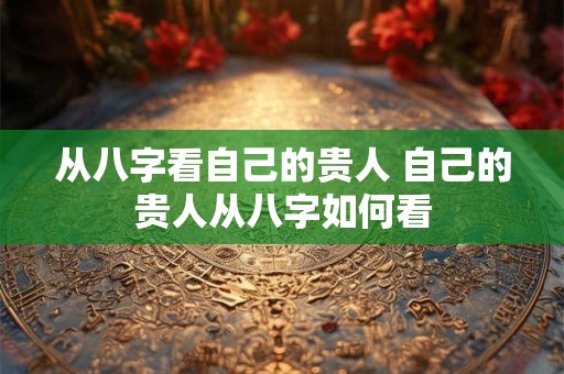 从八字看自己的贵人 自己的贵人从八字如何看