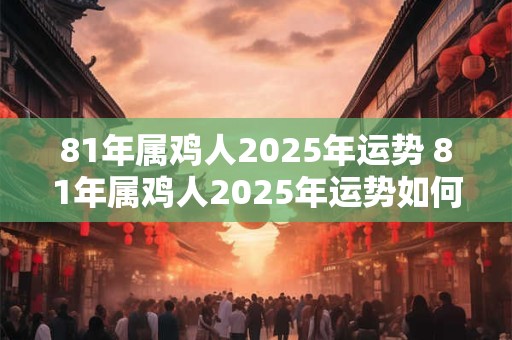 81年属鸡人2025年运势 81年属鸡人2025年运势如何
