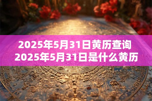 2025年5月31日黄历查询 2025年5月31日是什么黄历