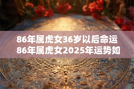 86年属虎女36岁以后命运 86年属虎女2025年运势如何
