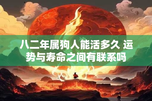 八二年属狗人能活多久 运势与寿命之间有联系吗